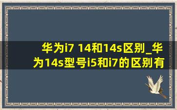 华为i7 14和14s区别_华为14s型号i5和i7的区别有多大